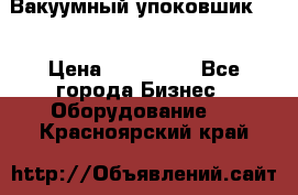 Вакуумный упоковшик 52 › Цена ­ 250 000 - Все города Бизнес » Оборудование   . Красноярский край